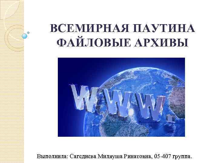ВСЕМИРНАЯ ПАУТИНА ФАЙЛОВЫЕ АРХИВЫ Выполнила: Сагедиева Миляуша Ринатовна, 05 -407 группа. 