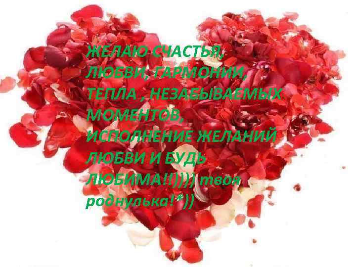 ЖЕЛАЮ СЧАСТЬЯ, ЛЮБВИ, ГАРМОНИИ, ТЕПЛА , НЕЗАБЫВАЕМЫХ МОМЕНТОВ, ИСПОЛНЕНИЕ ЖЕЛАНИЙ ЛЮБВИ И БУДЬ ЛЮБИМА!!))))