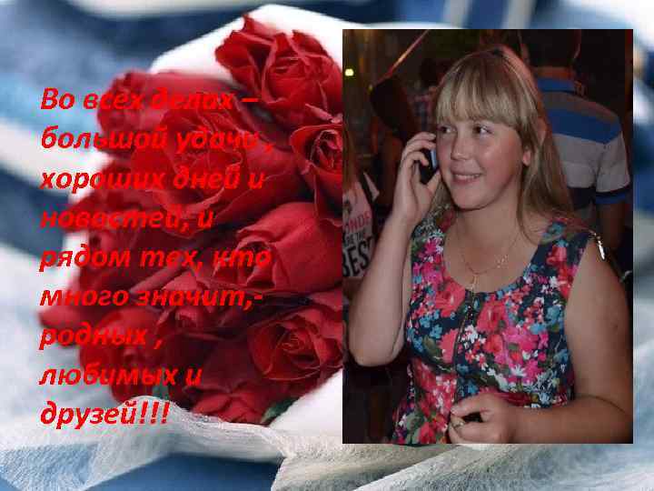 Во всех делах – большой удачи , хороших дней и новостей, и рядом тех,