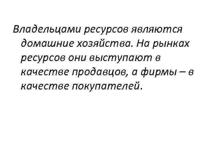  Владельцами ресурсов являются домашние хозяйства. На рынках ресурсов они выступают в качестве продавцов,