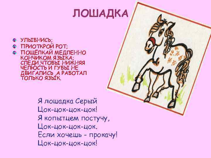 ЛОШАДКА УЛЫБНИСЬ; ПРИОТКРОЙ РОТ; ПОЩЁЛКАЙ МЕДЛЕННО КОНЧИКОМ ЯЗЫКА; СЛЕДИ, ЧТОБЫ НИЖНЯЯ ЧЕЛЮСТЬ И ГУБЫ