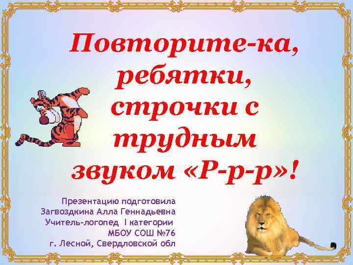 Повторите-ка, ребятки, строчки с трудным звуком «Р-р-р» ! Презентацию подготовила Загвоздкина Алла Геннадьевна Учитель-логопед