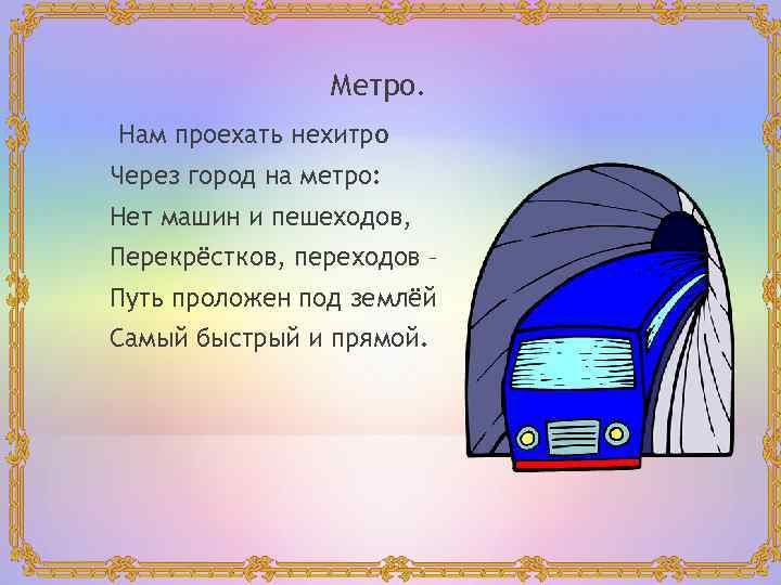 Метро. Нам проехать нехитро Через город на метро: Нет машин и пешеходов, Перекрёстков, переходов