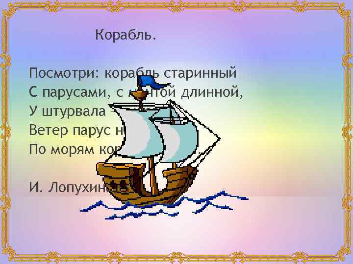 Корабль. Посмотри: корабль старинный С парусами, с мачтой длинной, У штурвала – рулевой, Ветер