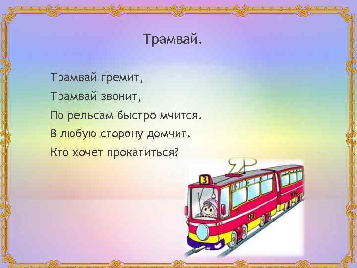 Трамвай гремит, Трамвай звонит, По рельсам быстро мчится. В любую сторону домчит. Кто хочет