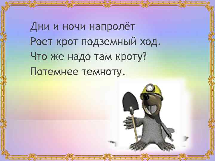  Дни и ночи напролёт Роет крот подземный ход. Что же надо там кроту?