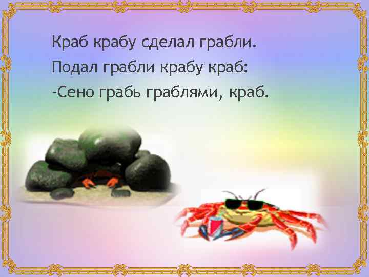 Краб крабу сделал грабли. Подал грабли крабу краб: -Сено грабь граблями, краб. 