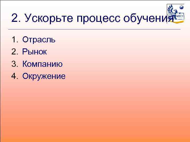 2. Ускорьте процесс обучения 1. 2. 3. 4. Отрасль Рынок Компанию Окружение 