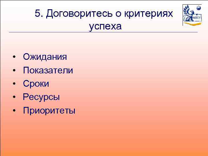 5. Договоритесь о критериях успеха • • • Ожидания Показатели Сроки Ресурсы Приоритеты 