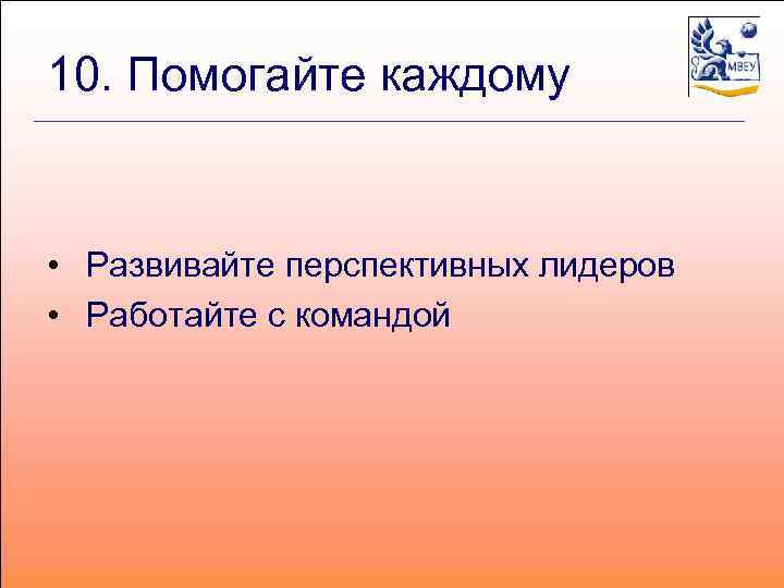 10. Помогайте каждому • Развивайте перспективных лидеров • Работайте с командой 