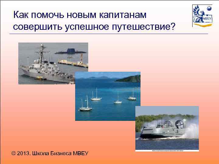 Как помочь новым капитанам совершить успешное путешествие? © 2013. Школа Бизнеса МВЕУ 
