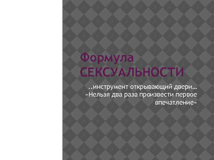 Формула СЕКСУАЛЬНОСТИ. . инструмент открывающий двери… «Нельзя два раза произвести первое впечатление» 