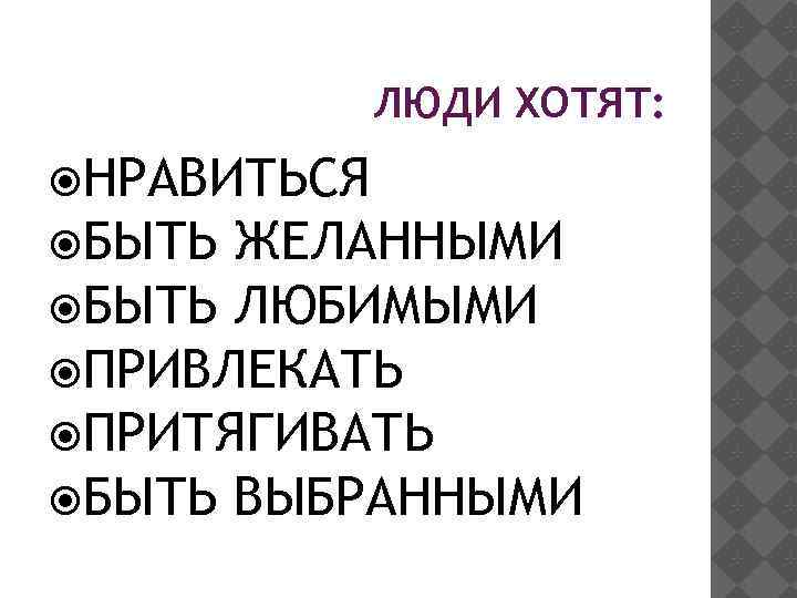 ЛЮДИ ХОТЯТ: НРАВИТЬСЯ БЫТЬ ЖЕЛАННЫМИ БЫТЬ ЛЮБИМЫМИ ПРИВЛЕКАТЬ ПРИТЯГИВАТЬ БЫТЬ ВЫБРАННЫМИ 