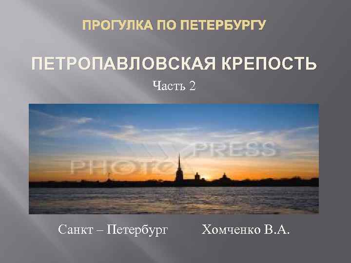 ПРОГУЛКА ПО ПЕТЕРБУРГУ ПЕТРОПАВЛОВСКАЯ КРЕПОСТЬ Часть 2 Санкт – Петербург Хомченко В. А. 