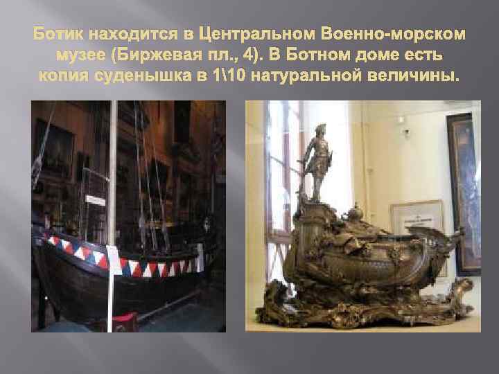 Ботик находится в Центральном Военно-морском музее (Биржевая пл. , 4). В Ботном доме есть