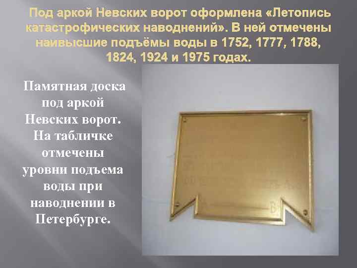 Под аркой Невских ворот оформлена «Летопись катастрофических наводнений» . В ней отмечены наивысшие подъёмы