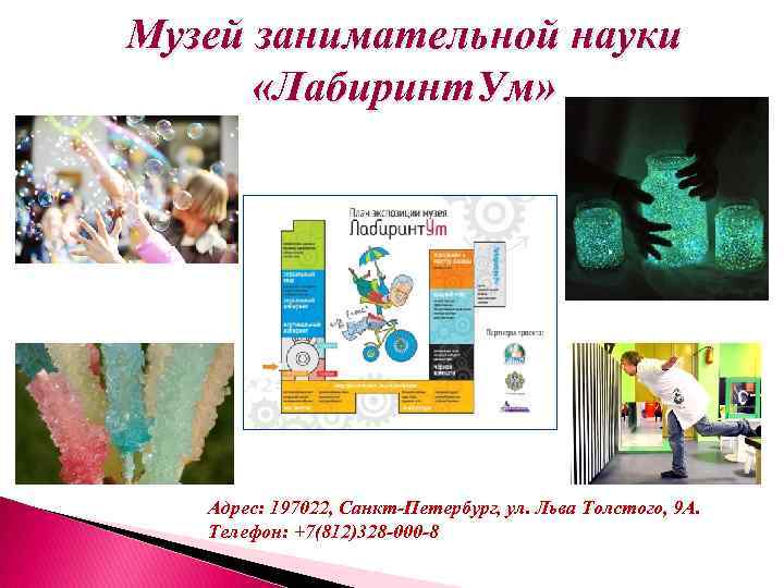Музей занимательной науки «Лабиринт. Ум» Адрес: 197022, Санкт-Петербург, ул. Льва Толстого, 9 А. Телефон: