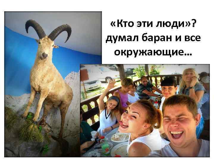  «Кто эти люди» ? думал баран и все окружающие… 