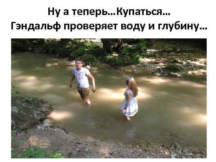 Ну а теперь…Купаться… Гэндальф проверяет воду и глубину… 