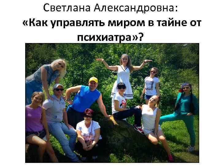 Светлана Александровна: «Как управлять миром в тайне от психиатра» ? 