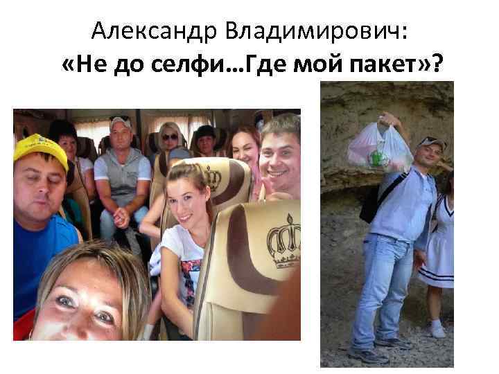Александр Владимирович: «Не до селфи…Где мой пакет» ? 
