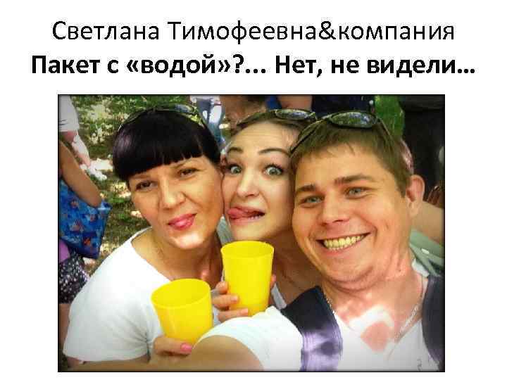 Светлана Тимофеевна&компания Пакет с «водой» ? . . . Нет, не видели… 