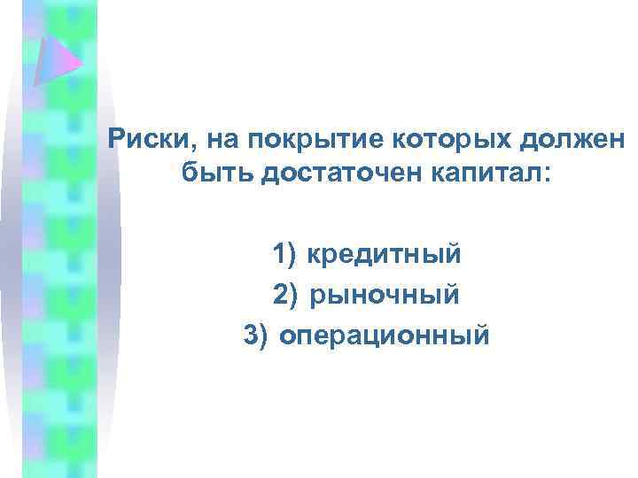 Риски, на покрытие которых должен быть достаточен капитал: 1) кредитный 2) рыночный 3) операционный