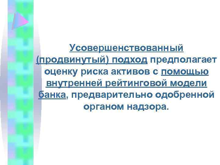 Усовершенствованный (продвинутый) подход предполагает оценку риска активов с помощью внутренней рейтинговой модели банка, предварительно