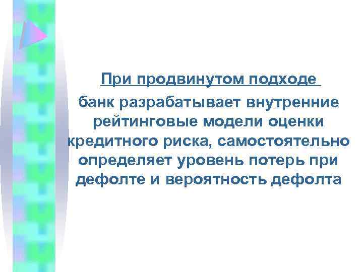 При продвинутом подходе банк разрабатывает внутренние рейтинговые модели оценки кредитного риска, самостоятельно определяет уровень