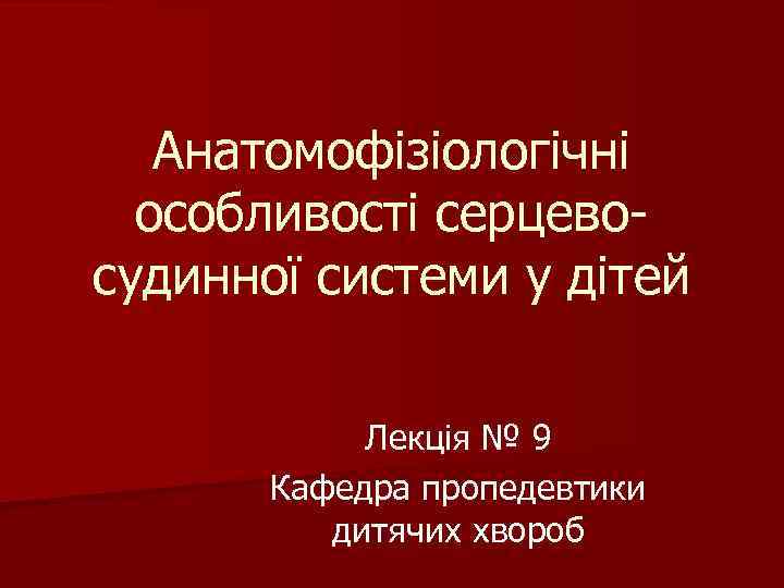 Анатомофізіологічні особливості серцевосудинної системи у дітей Лекція № 9 Кафедра пропедевтики дитячих хвороб 