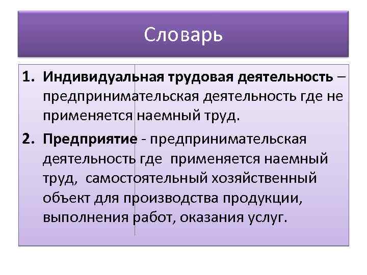 Словарь 1. Индивидуальная трудовая деятельность – предпринимательская деятельность где не применяется наемный труд. 2.