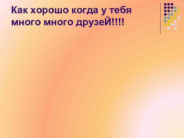 Как хорошо когда у тебя много друзе. Й!!!! 