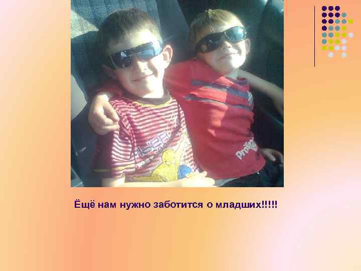 Ёщё нам нужно заботится о младших!!!!! 