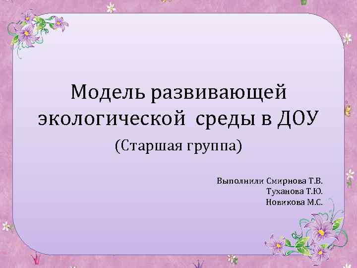 Модель развивающей экологической среды в ДОУ (Старшая группа) Выполнили Смирнова Т. В. Туханова Т.