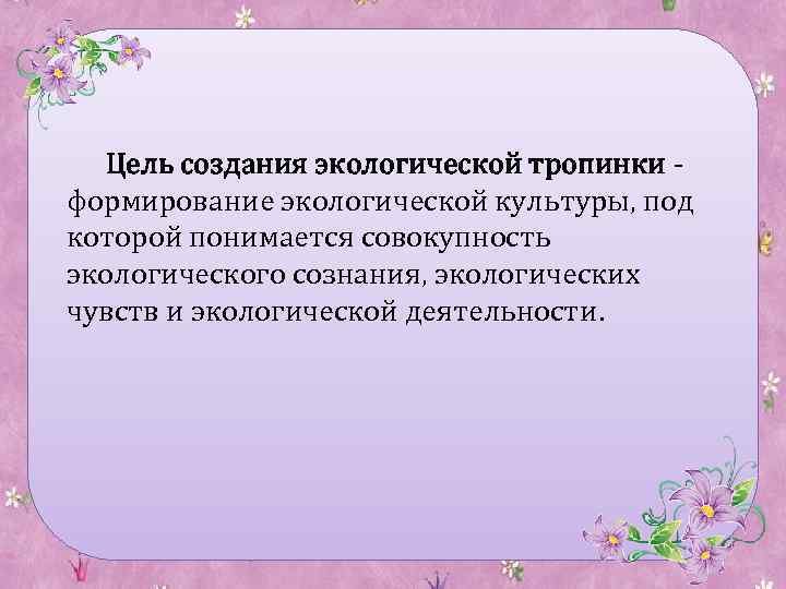 Цель создания экологической тропинки - формирование экологической культуры, под которой понимается совокупность экологического сознания,