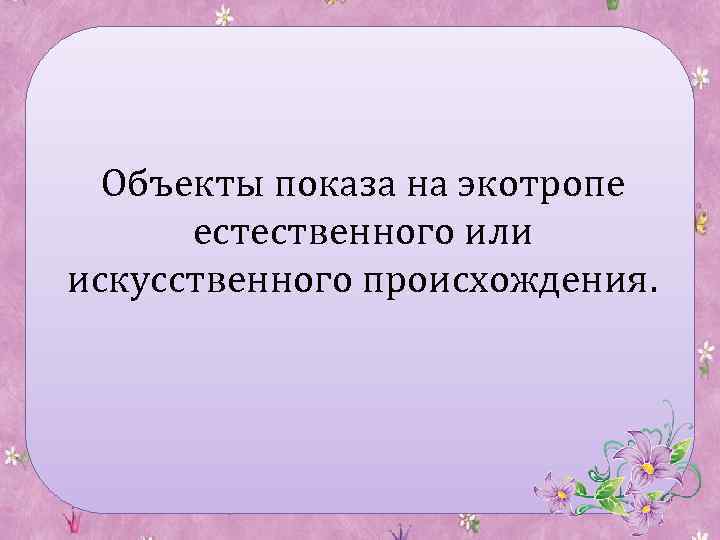 Объекты показа на экотропе естественного или искусственного происхождения. 