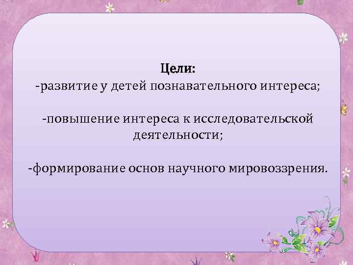 Цели: -развитие у детей познавательного интереса; -повышение интереса к исследовательской деятельности; -формирование основ научного