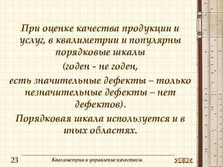 При оценке качества продукции и услуг, в квалиметрии и популярны порядковые шкалы (годен -