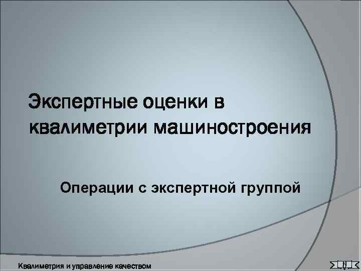 Экспертные оценки в квалиметрии машиностроения Операции с экспертной группой Квалиметрия и управление качеством N