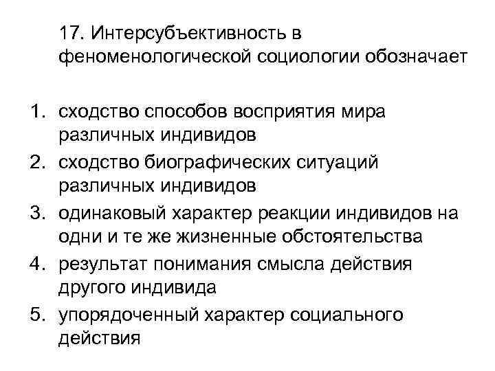 17. Интерсубъективность в феноменологической социологии обозначает 1. сходство способов восприятия мира различных индивидов 2.