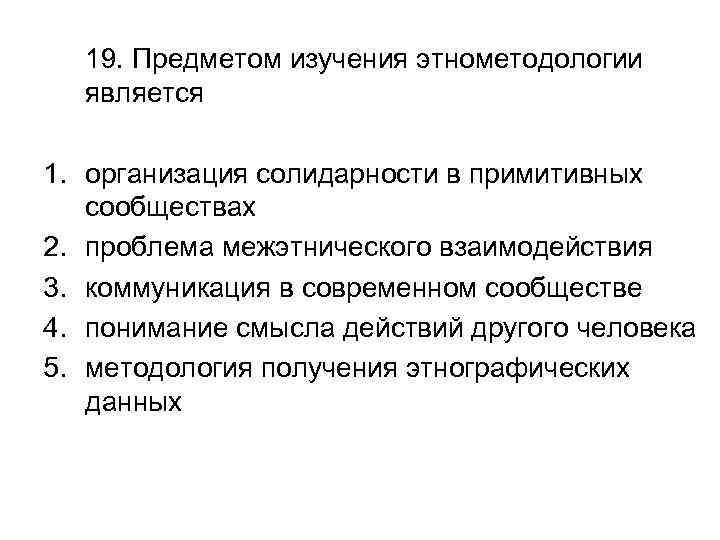 19. Предметом изучения этнометодологии является 1. организация солидарности в примитивных сообществах 2. проблема межэтнического