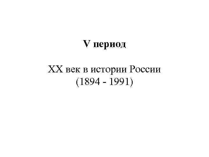 V период XX век в истории России (1894 - 1991) 