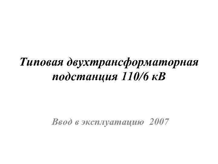 Типовая двухтрансформаторная подстанция 110/6 к. В Ввод в эксплуатацию 2007 