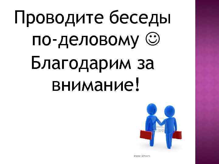 Проводите беседы по-деловому Благодарим за внимание! 