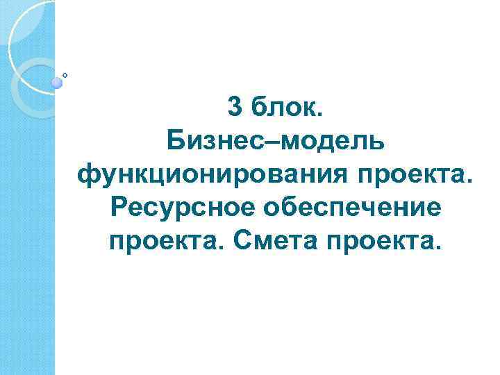 3 блок. Бизнес–модель функционирования проекта. Ресурсное обеспечение проекта. Смета проекта. 