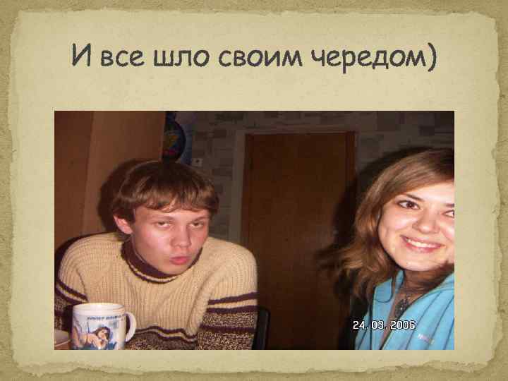 И все шло своим чередом) 