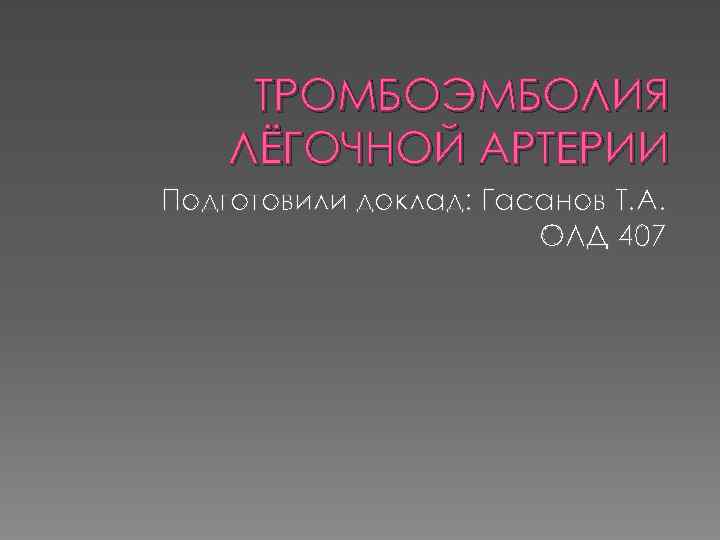 ТРОМБОЭМБОЛИЯ ЛЁГОЧНОЙ АРТЕРИИ Подготовили доклад: Гасанов Т. А. ОЛД 407 