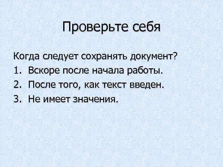 Проверьте себя Когда следует сохранять документ? 1. Вскоре после начала работы. 2. После того,