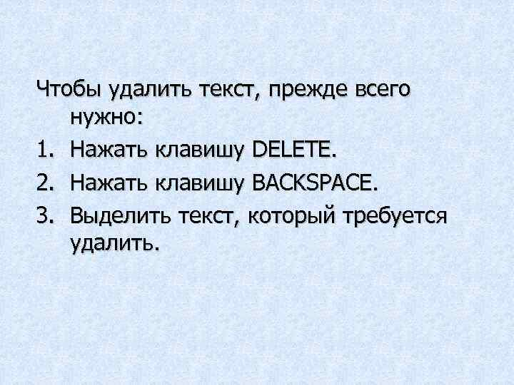 Чтобы удалить текст, прежде всего нужно: 1. Нажать клавишу DELETE. 2. Нажать клавишу BACKSPACE.