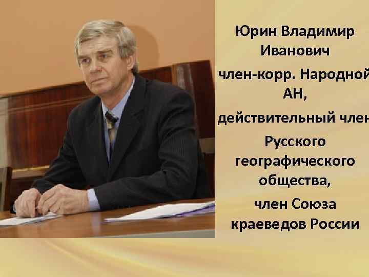 Юрин Владимир Иванович член-корр. Народной АН, действительный член Русского географического общества, член Союза краеведов